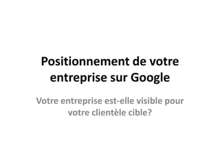 Positionnement de votre entreprise sur Google Votre entreprise est-elle visible pour votre clientèle cible? 