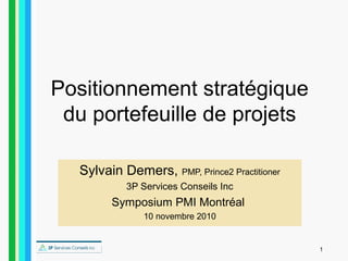 1
Positionnement stratégique
du portefeuille de projets
Sylvain Demers, PMP, Prince2 Practitioner
3P Services Conseils Inc
Symposium PMI Montréal
10 novembre 2010
 