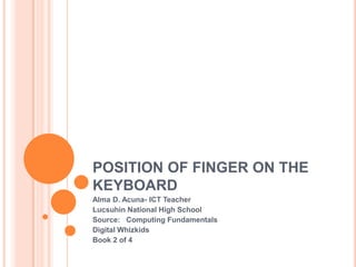 POSITION OF FINGER ON THE
KEYBOARD
Alma D. Acuna- ICT Teacher
Lucsuhin National High School
Source: Computing Fundamentals
Digital Whizkids
Book 2 of 4
 