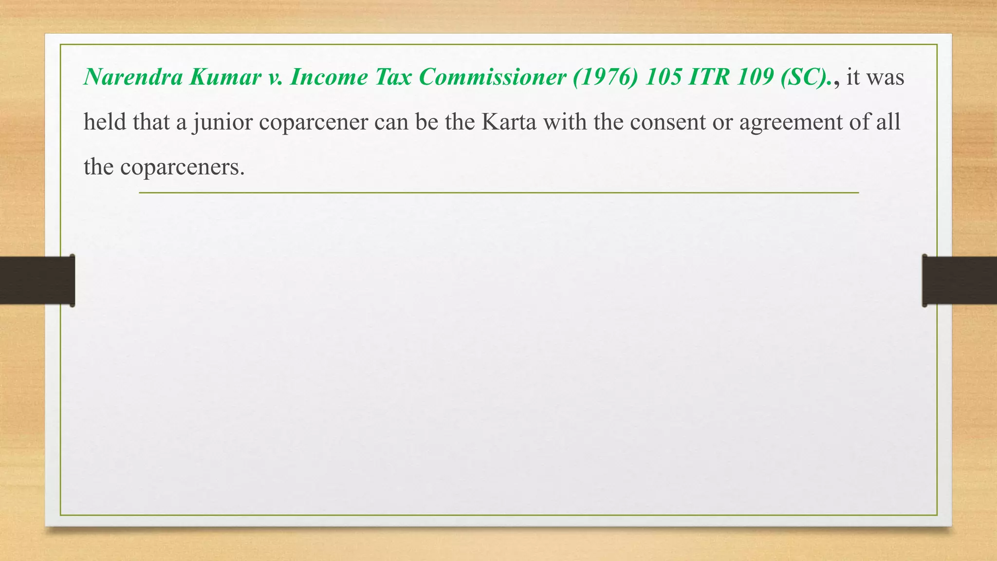 Narendra Kumar v. Income Tax Commissioner (1976) 105 ITR 109 (SC)., it was
held that a junior coparcener can be the Karta with the consent or agreement of all
the coparceners.
 