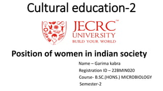 Cultural education-2
Position of women in indian society
Name – Garima kabra
Registration ID – 22BMIN020
Course- B.SC.(HONS.) MICROBIOLOGY
Semester-2
 