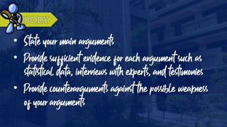 • State your main arguments
• Provide sufficient evidence for each argument such as
statistical data, interviews with experts, and testimonies
• Provide counterarguments against the possible weakness
of your arguments
 