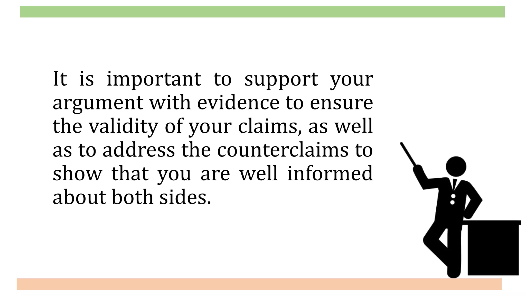It is important to support your
argument with evidence to ensure
the validity of your claims, as well
as to address the counterclaims to
show that you are well informed
about both sides.
 