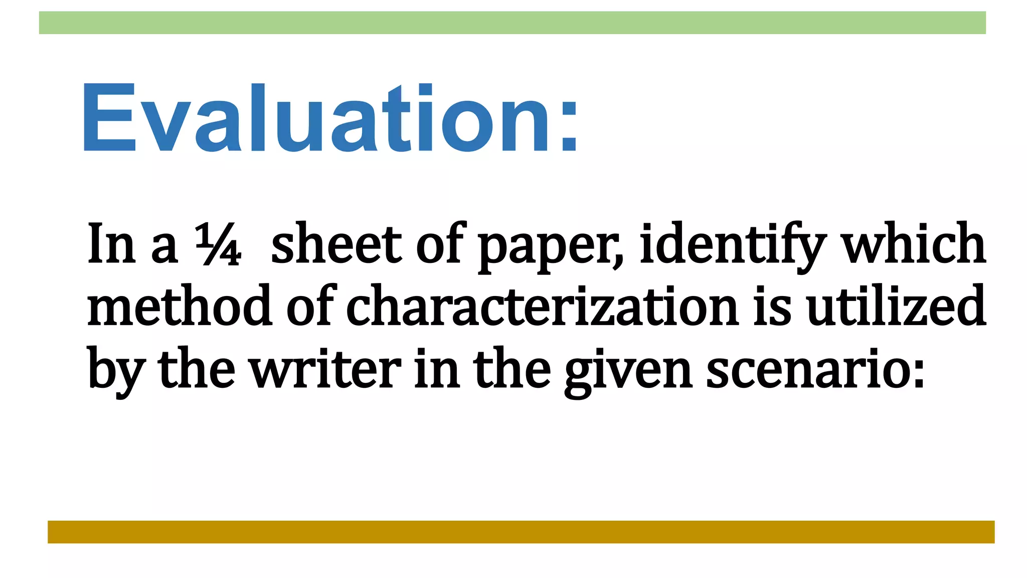 Evaluation:
In a ¼ sheet of paper, identify which
method of characterization is utilized
by the writer in the given scenario:
 