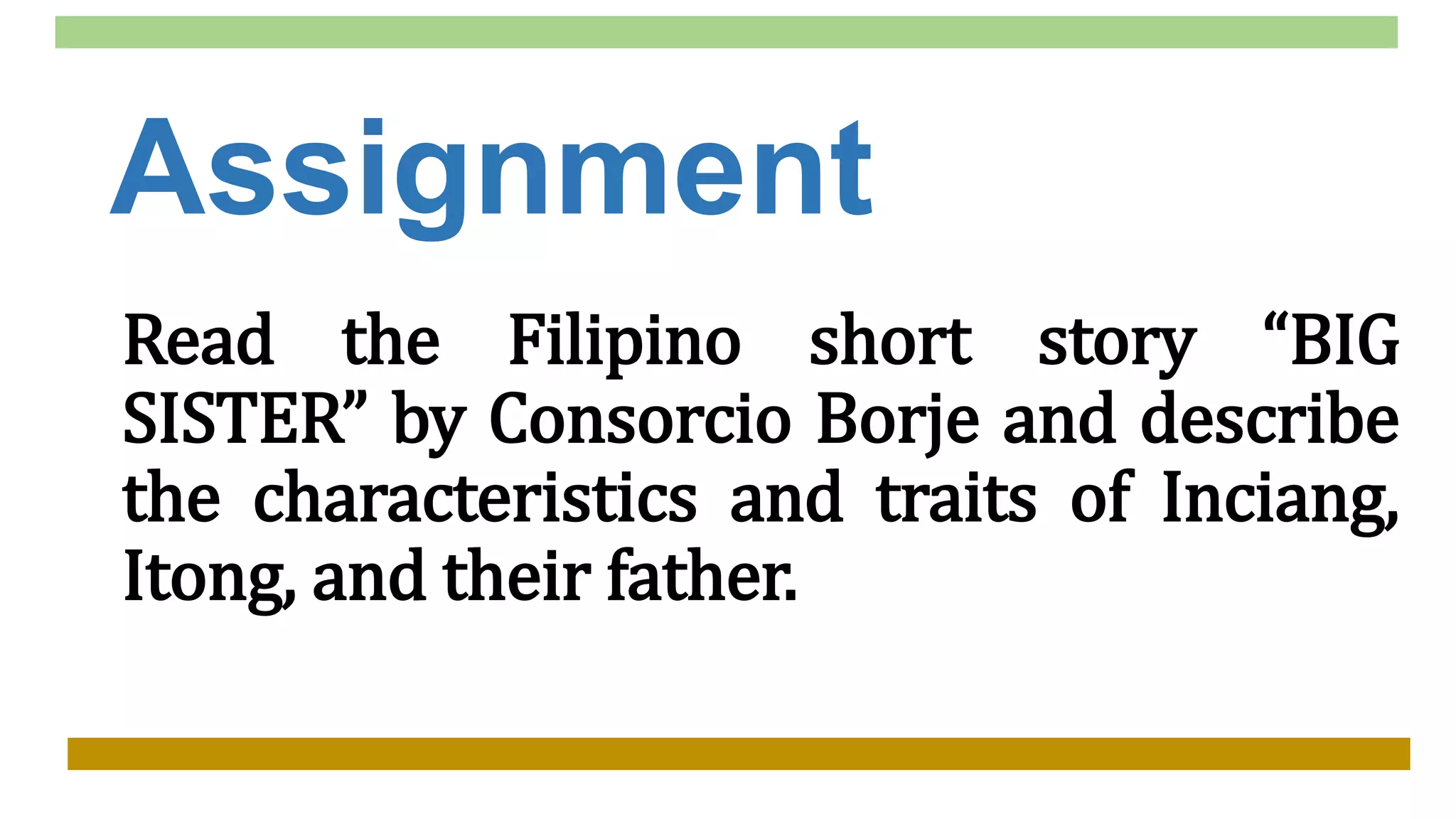 Assignment
Read the Filipino short story “BIG
SISTER” by Consorcio Borje and describe
the characteristics and traits of Inciang,
Itong, and their father.
 