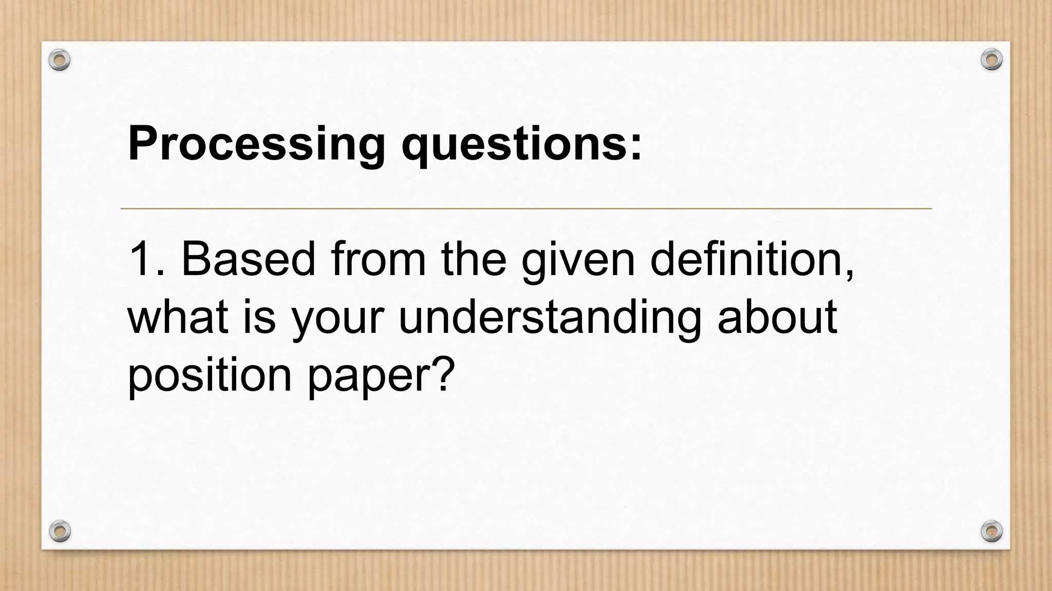 Processing questions:
1. Based from the given definition,
what is your understanding about
position paper?
 