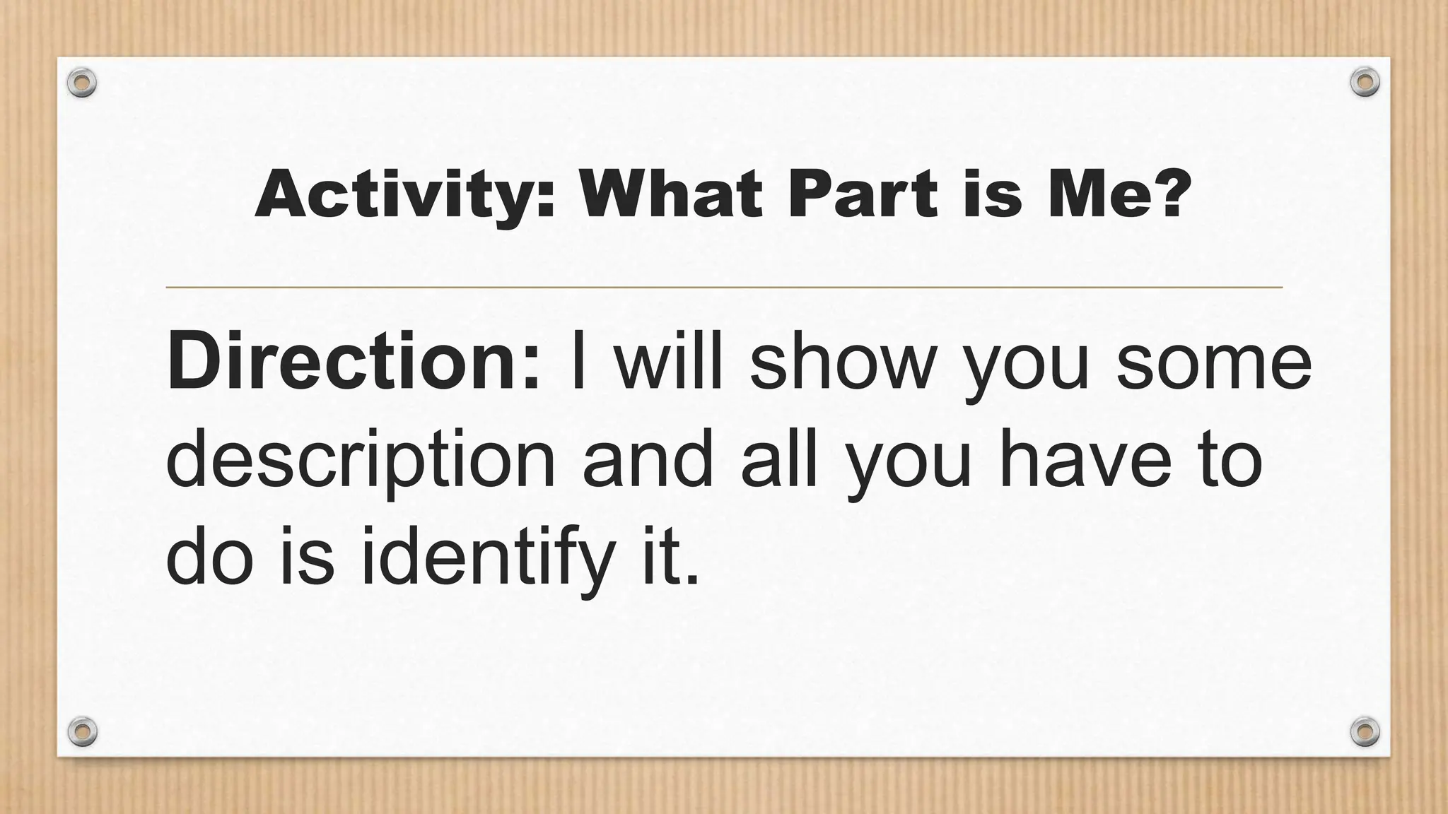 Activity: What Part is Me?
Direction: I will show you some
description and all you have to
do is identify it.
 