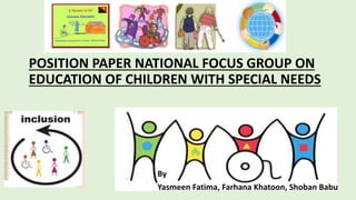 POSITION PAPER NATIONAL FOCUS GROUP ON
EDUCATION OF CHILDREN WITH SPECIAL NEEDS
By
Yasmeen Fatima, Farhana Khatoon, Shoban Babu
 