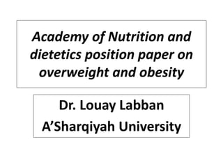 Academy of Nutrition and
dietetics position paper on
overweight and obesity
Dr. Louay Labban
A’Sharqiyah University
 