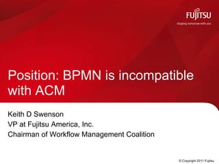 Position: BPMN is incompatible
with ACM
Keith D Swenson
VP at Fujitsu America, Inc.
Chairman of Workflow Management Coalition


                                            © Copyright 2011 Fujitsu
 
