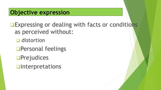 Objective expression
Expressing or dealing with facts or conditions
as perceived without:
 distortion
Personal feelings
Prejudices
interpretations
 