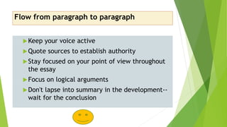 Flow from paragraph to paragraph
Keep your voice active
Quote sources to establish authority
Stay focused on your point of view throughout
the essay
Focus on logical arguments
Don't lapse into summary in the development--
wait for the conclusion
 