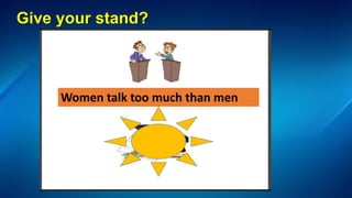 Give your stand?
Women talk too much than men
 