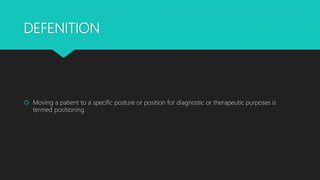 DEFENITION
 Moving a patient to a specific posture or position for diagnostic or therapeutic purposes is
termed positioning.
 