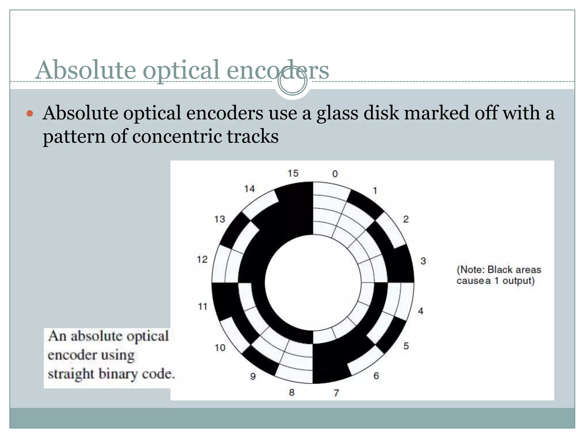 Absolute optical encoders
 Absolute optical encoders use a glass disk marked off with a
pattern of concentric tracks
 