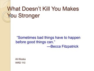 What Doesn’t Kill You Makes
You Stronger


    “Sometimes bad things have to happen
   before good things can.”
                      —Becca Fitzpatrick


   Ali Kloska
   WRD 110
 