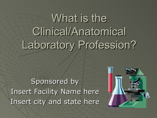 What is the
     Clinical/Anatomical
   Laboratory Profession?


      Sponsored by
Insert Facility Name here
Insert city and state here
 