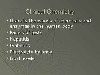 Clinical Chemistry
 Literally thousands of chemicals and
  enzymes in the human body
 Panels of tests

 Hepatitis

 Diabetics

 Electrolyte balance

 Lipid levels
 