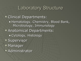 Laboratory Structure
   Clinical Departments:
    • Hematology, Chemistry, Blood Bank,
       Microbiology, Immunology
   Anatomical Departments:
    • Cytology, Histology
 Supervisor
 Manager

 Administrator
 