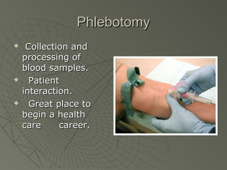 Phlebotomy
    Collection and
    processing of
    blood samples.
     Patient
    interaction.
     Great place to
    begin a health
    care     career.
 