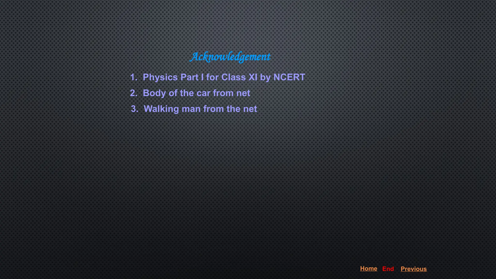 Acknowledgement
1. Physics Part I for Class XI by NCERT
2. Body of the car from net
3. Walking man from the net
]
Home End Previous
 