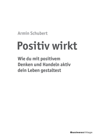 BusinessVillage
Wie du mit positivem
Denken und Handeln aktiv
dein Leben gestaltest
Armin Schubert
Positiv wirkt
 