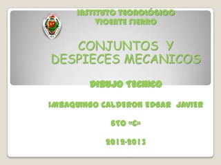 INSTITUTO TECNOLÓGICO
VICENTE FIERRO
CONJUNTOS Y
DESPIECES MECANICOS
DIBUJO TECNICO
IMBAQUINGO CALDERON EDGAR JAVIER
6TO «C»
2012-2013
 