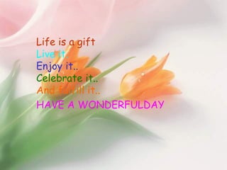 Life is a gift
Live it.
Enjoy it..
Celebrate it..
And fulfill it..
HAVE A WONDERFULDAY
 
