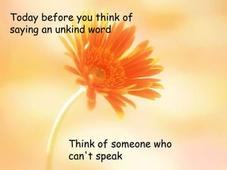 Today before you think of
saying an unkind word
Think of someone who
can't speak
 
