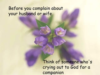 Before you complain about
your husband or wife
Think of someone who's
crying out to God for a
companion
 