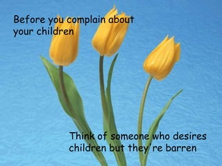 Before you complain about
your children
Think of someone who desires
children but they're barren
 