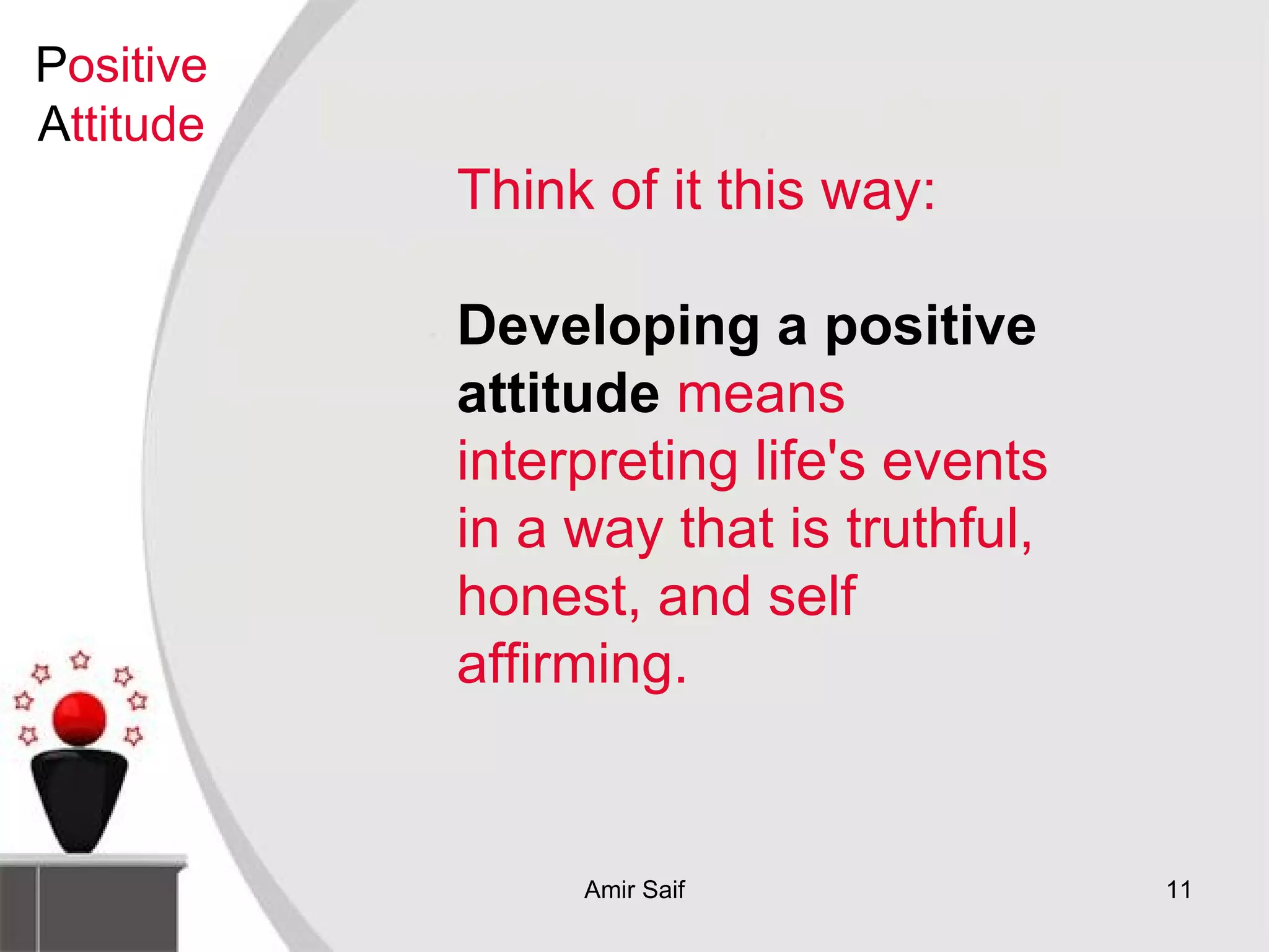 Think of it this way: Developing a positive attitude  means interpreting life's events in a way that is truthful, honest, and self affirming. P ositive  A ttitude 