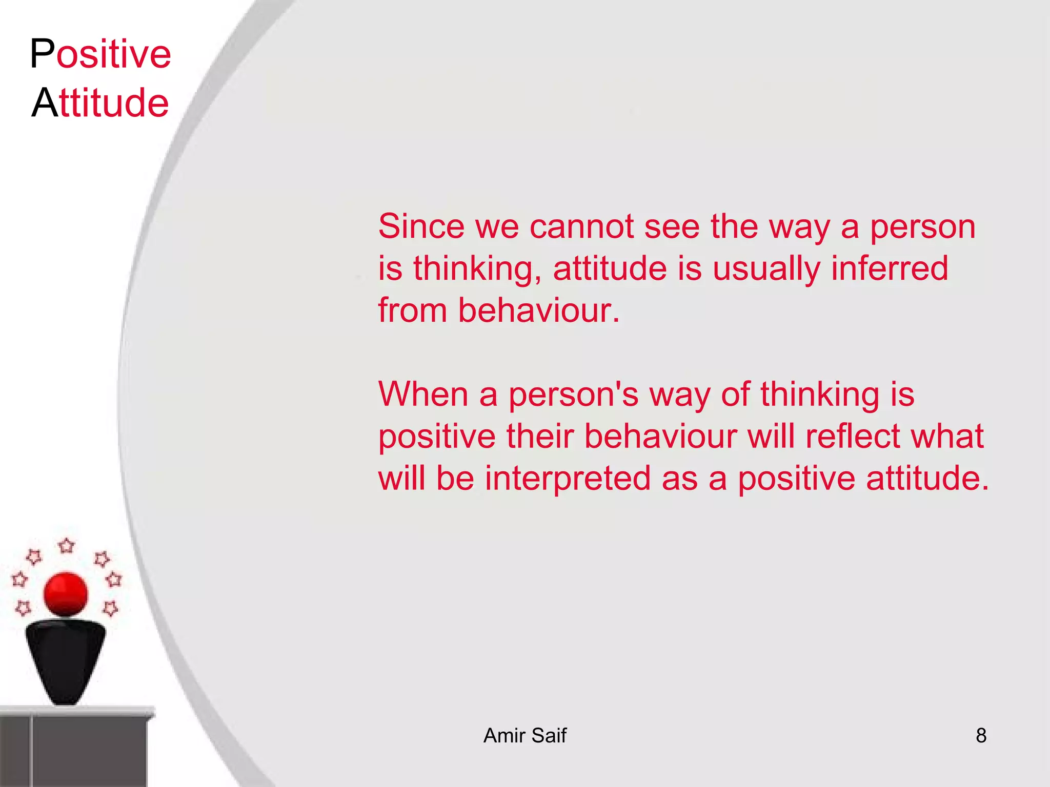 Since we cannot see the way a person is thinking, attitude is usually inferred from behaviour.  When a person's way of thinking is positive their behaviour will reflect what will be interpreted as a positive attitude. P ositive  A ttitude 