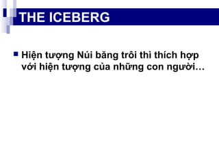  Hiện tượng Núi băng trôi thì thích hợp
với hiện tượng của những con người…
THE ICEBERG
 