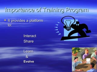 Importance of Training ProgramImportance of Training Program
 It provides a platformIt provides a platform
to:to:
InteractInteract
ShareShare
LearnLearn
&&
EvolveEvolve
 