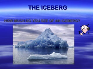 THE ICEBERGTHE ICEBERG
HOW MUCH DO YOU SEE OF AN ICEBERG?HOW MUCH DO YOU SEE OF AN ICEBERG?
 