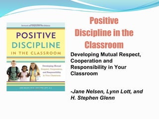 Developing Mutual Respect, 
Cooperation and 
Responsibility in Your 
Classroom 
-Jane Nelsen, Lynn Lott, and 
H. Stephen Glenn 
www.freepptpresentation.com 
Positive 
Discipline in the 
Classroom 
 