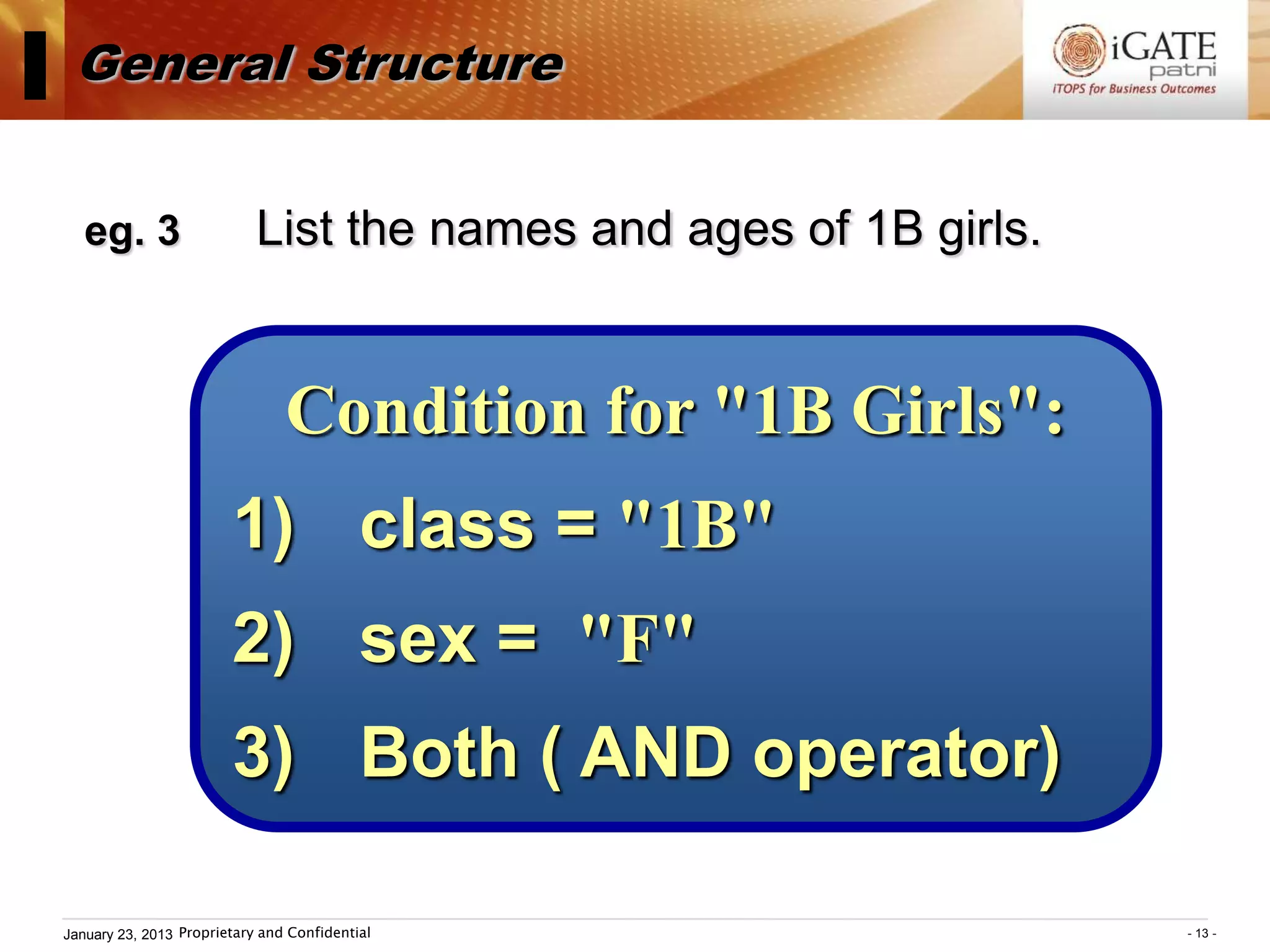 I General Structure
    eg. 3                    List the names and ages of 1B girls.


                                 Condition for "1B Girls":
                         1) class = "1B"
                         2) sex = "F"
                         3) Both ( AND operator)

 January 23, 2013 Proprietary and Confidential                      - 13 -
 