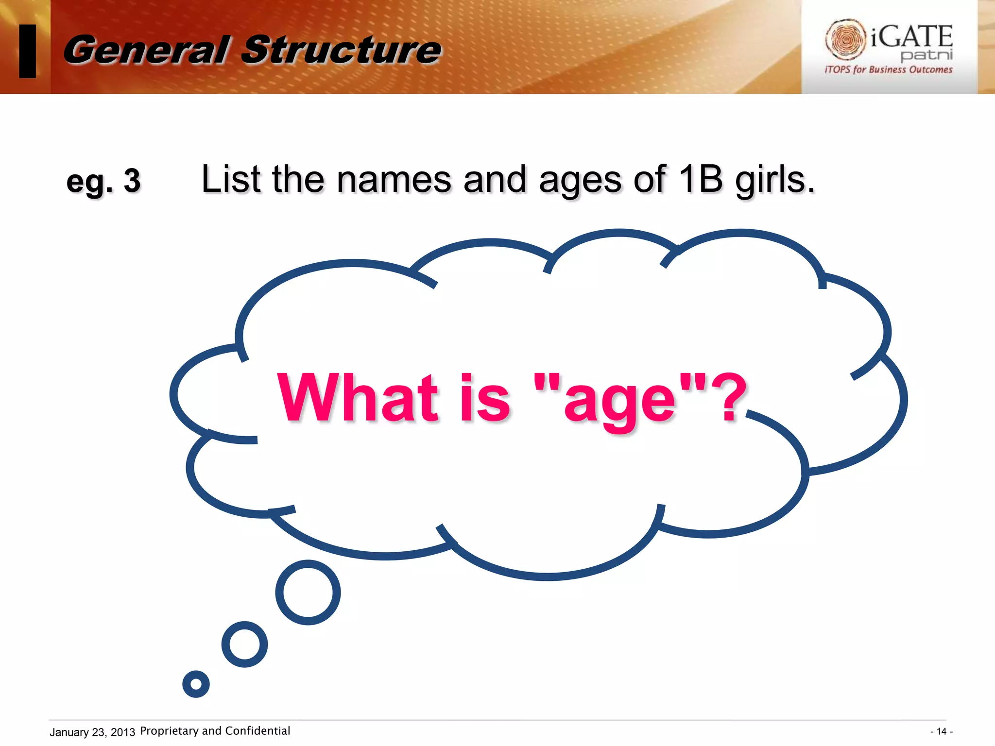 I General Structure
    eg. 3                    List the names and ages of 1B girls.




                                           What is "age"?



 January 23, 2013 Proprietary and Confidential                      - 14 -
 