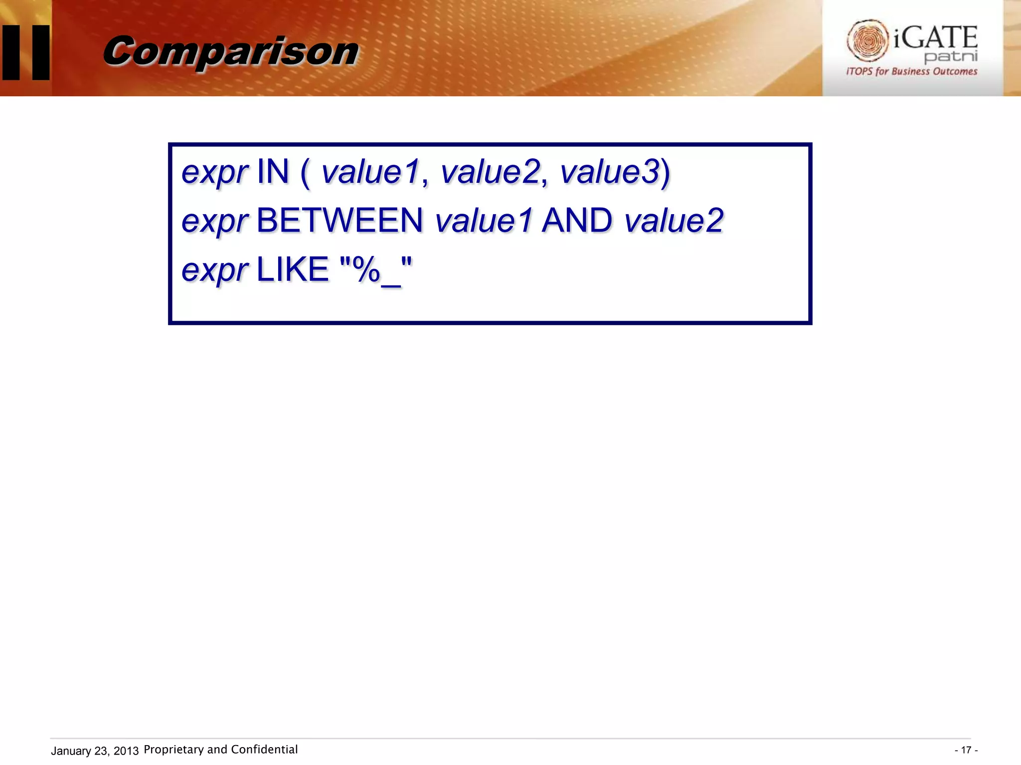 II       Comparison

                        expr IN ( value1, value2, value3)
                        expr BETWEEN value1 AND value2
                        expr LIKE "%_"




 January 23, 2013 Proprietary and Confidential              - 17 -
 