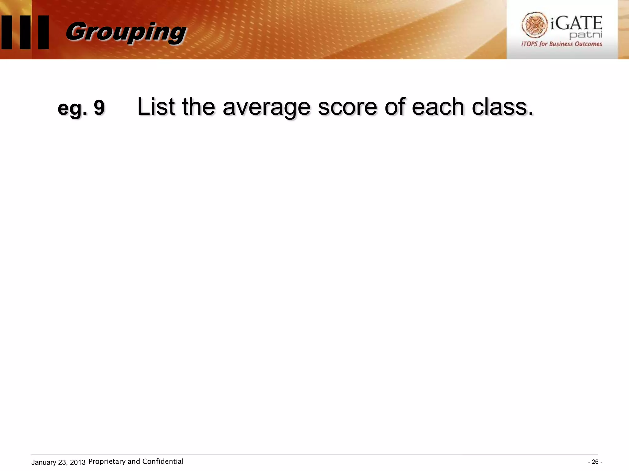 III Grouping
         eg. 9                   List the average score of each class.




  January 23, 2013 Proprietary and Confidential                          - 26 -
 