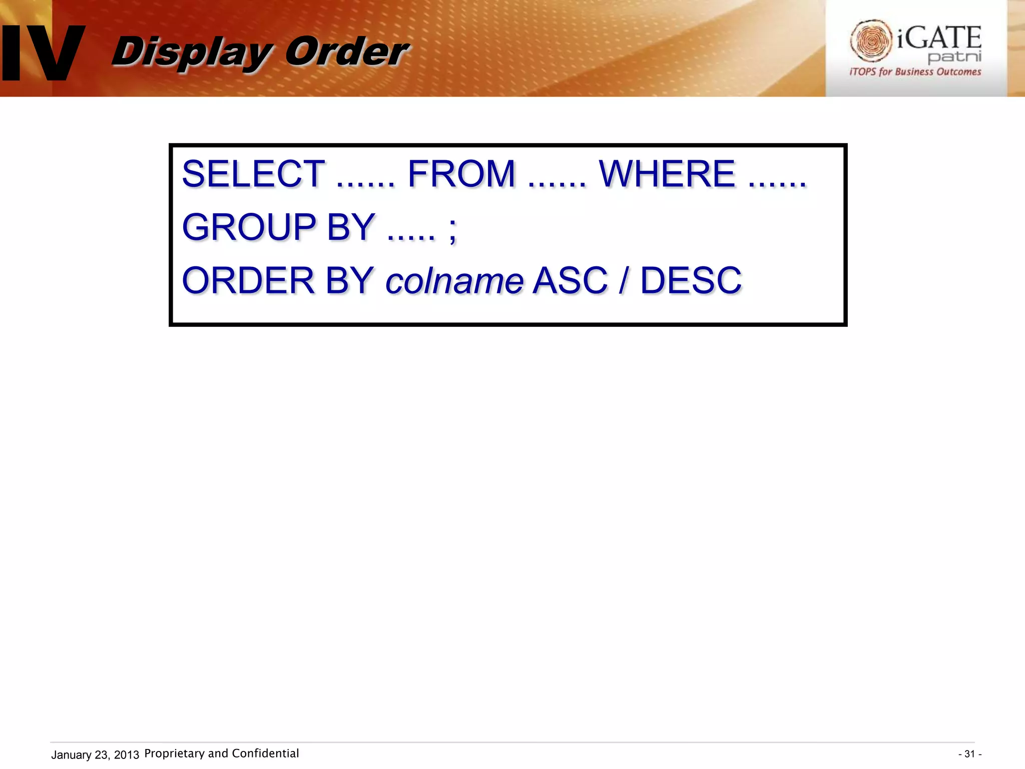 IV Display Order
                         SELECT ...... FROM ...... WHERE ......
                         GROUP BY ..... ;
                         ORDER BY colname ASC / DESC




  January 23, 2013 Proprietary and Confidential                   - 31 -
 