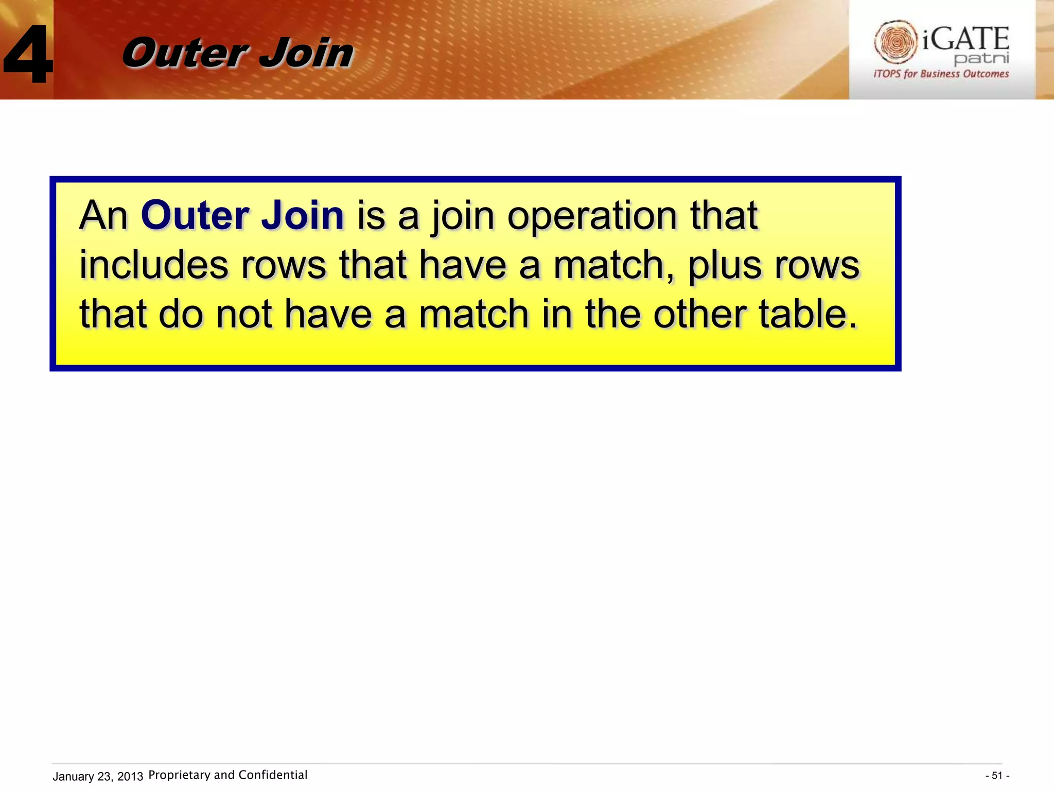 4          Outer Join


    An Outer Join is a join operation that
    includes rows that have a match, plus rows
    that do not have a match in the other table.




January 23, 2013 Proprietary and Confidential      - 51 -
 
