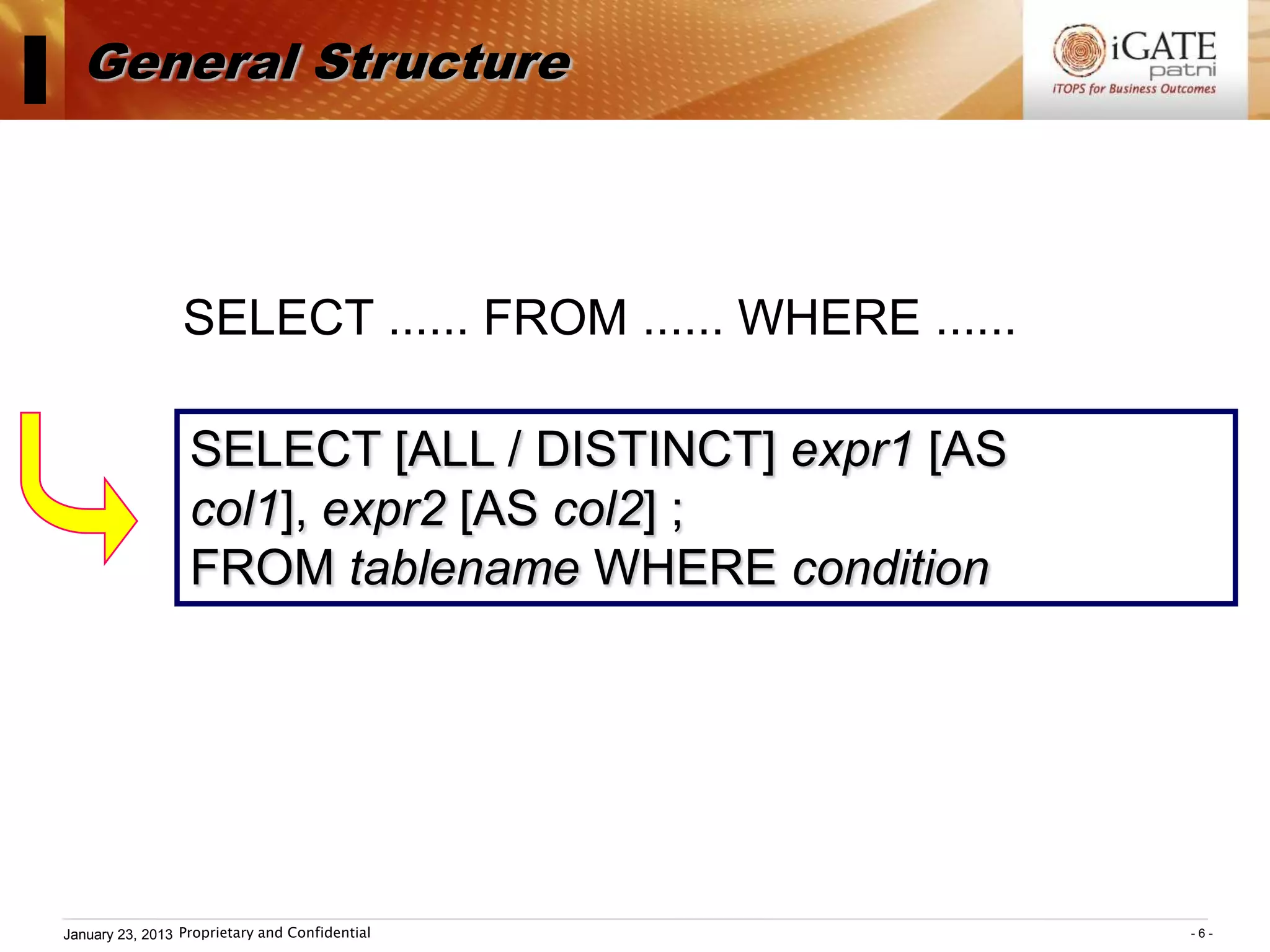 I General Structure

                  SELECT ...... FROM ...... WHERE ......

                   SELECT [ALL / DISTINCT] expr1 [AS
                   col1], expr2 [AS col2] ;
                   FROM tablename WHERE condition




 January 23, 2013 Proprietary and Confidential             -6-
 