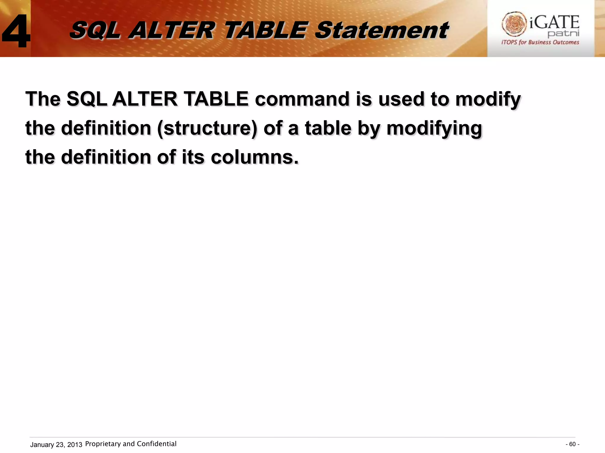 4          SQL ALTER TABLE Statement

The SQL ALTER TABLE command is used to modify
the definition (structure) of a table by modifying
the definition of its columns.




January 23, 2013 Proprietary and Confidential        - 60 -
 