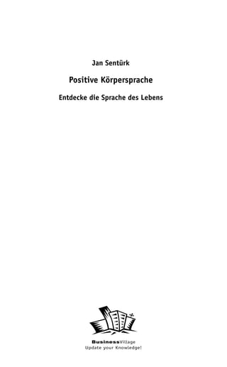 Jan Sentürk

   Positive Körpersprache

Entdecke die Sprache des Lebens




         BusinessVillage
       Update your Knowledge!
 