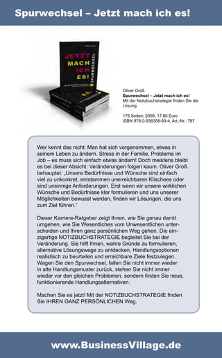 Spurwechsel – Jetzt mach ich es!




                                       Oliver Groß
                                       Spurwechsel – Jetzt mach ich es!
                                       Mit der Notizbuchstrategie finden Sie die
                                       Lösung

                                       176 Seiten; 2009; 17,80 Euro
                                       ISBN 978-3-938358-89-4; Art.-Nr.: 787




    Wer kennt das nicht: Man hat sich vorgenommen, etwas in
    seinem Leben zu ändern. Stress in der Familie, Probleme im
    Job – es muss sich einfach etwas ändern! Doch meistens bleibt
    es bei dieser Absicht: Veränderungen folgen kaum. Oliver Groß
    behauptet: „Unsere Bedürfnisse und Wünsche sind einfach
    viel zu unkonkret, entstammen unerreichbaren Klischees oder
    sind unsinnige Anforderungen. Erst wenn wir unsere wirklichen
    Wünsche und Bedürfnisse klar formulieren und uns unserer
    Möglichkeiten bewusst werden, finden wir Lösungen, die uns
    zum Ziel führen.“

    Dieser Karriere-Ratgeber zeigt Ihnen, wie Sie genau damit
    umgehen, wie Sie Wesentliches vom Unwesentlichen unter-
    scheiden und Ihren ganz persönlichen Weg gehen. Die ein-
    zigartige NOTIZBUCHSTRATEGIE begleitet Sie bei der
    Veränderung. Sie hilft Ihnen, wahre Gründe zu formulieren,
    alternative Lösungswege zu entdecken, Handlungsoptionen
    realistisch zu beurteilen und erreichbare Ziele festzulegen.
    Wagen Sie den Spurwechsel, fallen Sie nicht immer wieder
    in alte Handlungsmuster zurück, stehen Sie nicht immer
    wieder vor den gleichen Problemen, sondern finden Sie neue,
    funktionierende Handlungsalternativen.

    Machen Sie es jetzt! Mit der NOTIZBUCHSTRATEGIE finden
    Sie IHREN GANZ PERSÖNLICHEN Weg.




         www.BusinessVillage.de
 