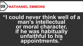 NATHANIEL EMMONS
“I could never think well of a
man's intellectual
or moral character,
if he was habitually
unfaithful to his
appointments.”
09
 