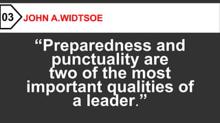 JOHN A.WIDTSOE
“Preparedness and
punctuality are
two of the most
important qualities of
a leader.”
03
 