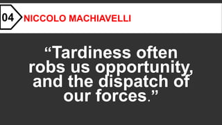 NICCOLO MACHIAVELLI
“Tardiness often
robs us opportunity,
and the dispatch of
our forces.”
04
 